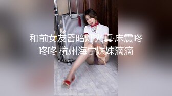 和前女友昏暗灯光真·床震咚咚咚 杭州海宁妹妹滴滴