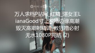 万人求档P站网_红精_湛女王LianaGood寸止控精边缘高潮毁灭高潮射精调_教狂撸必射无水1080P完结 (2)