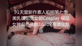 91天堂新作素人約啪第七季美乳御姐兔女郎Cosplay 極品女神前凸後翹1080P高清完整版