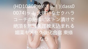 (HD1080P)(ダスッ！)(dass00074)ッ！ 大嫌いなセクハラコーチの絶倫ピストン漬けで絶頂を無理矢理教え込まれる媚薬キメセク強化合宿 東條なつ