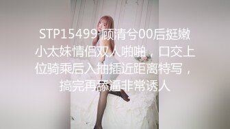 STP15499 顾清兮00后挺嫩小太妹情侣双人啪啪，口交上位骑乘后入抽插近距离特写，搞完再舔逼非常诱人