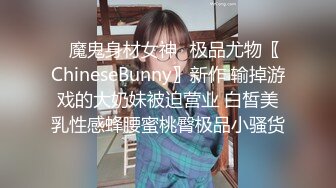 ✿魔鬼身材女神✿极品尤物〖ChineseBunny〗新作 输掉游戏的大奶妹被迫营业 白皙美乳性感蜂腰蜜桃臀极品小骚货