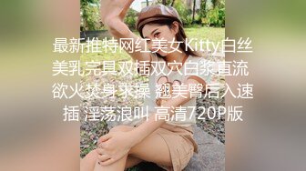 最新推特网红美女Kitty白丝美乳完具双插双穴白浆直流 欲火焚身求操 翘美臀后入速插 淫荡浪叫 高清720P版