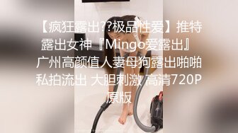 【疯狂露出??极品性爱】推特露出女神『Mingo爱露出』广州高颜值人妻母狗露出啪啪私拍流出 大胆刺激 高清720P原版