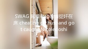 SWAG 背着老公偷情捉奸在床 cheating on husband got caught Nicoledoshi