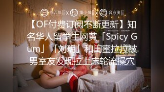 【OF付费订阅不断更新】知名华人留学生网黄「Spicy Gum」「刘玥」和闺蜜拉拉被男室友发现拉上床轮流操穴