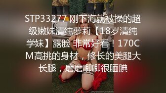 STP33277 刚下海就被操的超级嫩妹清纯萝莉【18岁清纯学妹】露脸 非常好看！170CM高挑的身材，修长的美腿大长腿，磨磨唧唧很腼腆