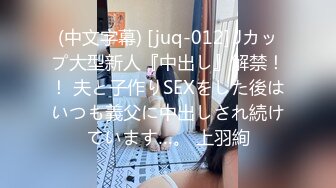 (中文字幕) [juq-012] Jカップ大型新人『中出し』解禁！！ 夫と子作りSEXをした後はいつも義父に中出しされ続けています…。 上羽絢